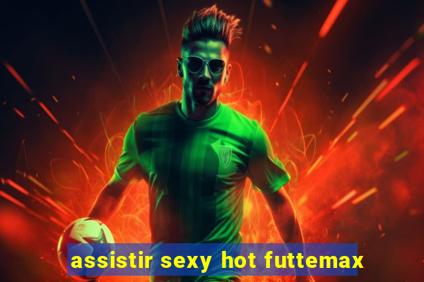 assistir sexy hot futtemax